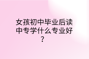 女孩初中畢業(yè)后讀中專學(xué)什么專業(yè)好？