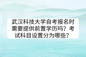 武漢科技大學(xué)自考報(bào)名時(shí)需要提供前置學(xué)歷嗎？考試科目設(shè)置分為哪些？