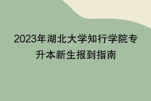 2023年湖北大學(xué)知行學(xué)院專(zhuān)升本新生報(bào)到指南