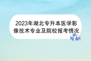 2023年湖北專升本醫(yī)學(xué)影像技術(shù)專業(yè)及院校報考情況