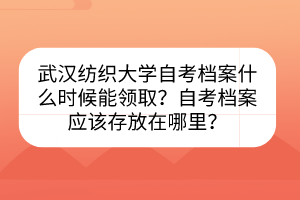 武漢紡織大學(xué)自考檔案什么時候能領(lǐng)??？自考檔案應(yīng)該存放在哪里？