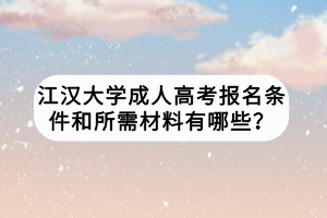 江漢大學(xué)成人高考報(bào)名條件和所需材料有哪些？