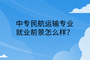 中專民航運(yùn)輸專業(yè)就業(yè)前景怎么樣？