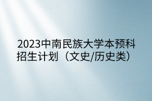 2023中南民族大學(xué)本預(yù)科招生計劃（文史/歷史類）