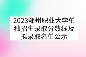 2023鄂州職業(yè)大學(xué)單獨(dú)招生錄取分?jǐn)?shù)線及擬錄取名單公示