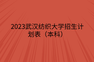 2023武漢紡織大學招生計劃表（本科）