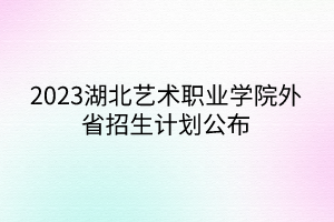 2023湖北藝術(shù)職業(yè)學(xué)院外省招生計(jì)劃公布