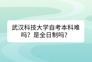 武漢科技大學(xué)自考本科難嗎？是全日制嗎？
