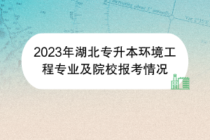 2023年湖北專升本環(huán)境工程專業(yè)及院校報考情況