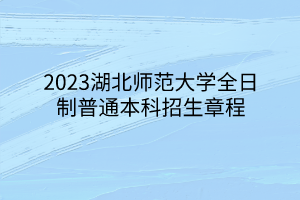 2023湖北師范大學全日制普通本科招生章程