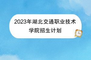 2023年湖北交通職業(yè)技術(shù)學(xué)院招生計(jì)劃