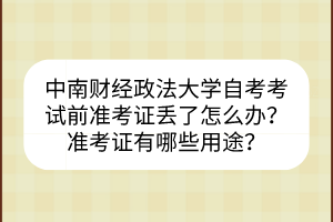 中南財經(jīng)政法大學(xué)自考考試前準(zhǔn)考證丟了怎么辦？準(zhǔn)考證有哪些用途？