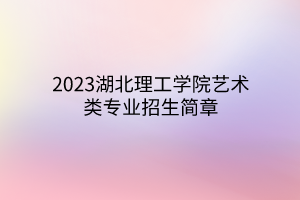 2023湖北理工學(xué)院藝術(shù)類(lèi)專(zhuān)業(yè)招生簡(jiǎn)章