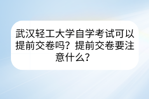 武漢輕工大學(xué)自學(xué)考試可以提前交卷嗎？提前交卷要注意什么？