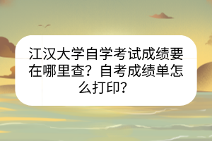 江漢大學(xué)自學(xué)考試成績要在哪里查？自考成績單怎么打??？
