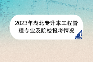 2023年湖北專升本工程管理專業(yè)及院校報考情況