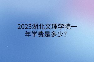 2023湖北文理學(xué)院一年學(xué)費(fèi)是多少？