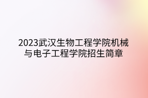 2023武漢生物工程學(xué)院機械與電子工程學(xué)院招生簡章