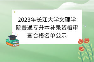 2023年長(zhǎng)江大學(xué)文理學(xué)院普通專升本補(bǔ)錄資格審查合格名單公示