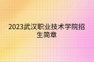 2023武漢職業(yè)技術(shù)學(xué)院招生簡章