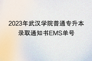 2023年武漢學(xué)院普通專升本錄取通知書(shū)EMS單號(hào)