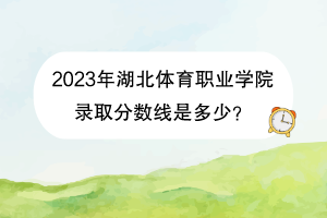 2023年湖北體育職業(yè)學(xué)院錄取分數(shù)線是多少？