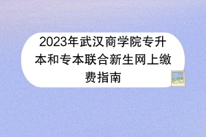 2023年武漢商學(xué)院專升本和專本聯(lián)合新生網(wǎng)上繳費(fèi)指南