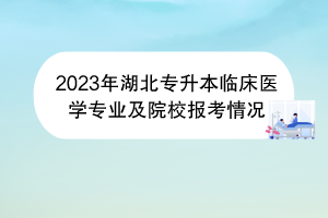 2023年湖北專升本臨床醫(yī)學(xué)專業(yè)及院校報(bào)考情況