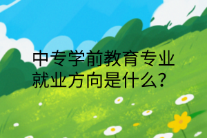 中專學前教育專業(yè)就業(yè)方向是什么？