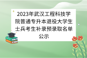 2023年武漢工程科技學(xué)院普通專升本退役大學(xué)生士兵考生補(bǔ)錄預(yù)錄取名單公示