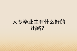 大專畢業(yè)生有什么好的出路？