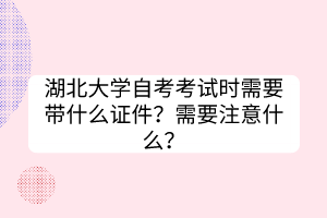 湖北大學(xué)自考考試時(shí)需要帶什么證件？需要注意什么？