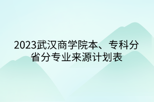 2023武漢商學院本、?？品质》謱I(yè)來源計劃表