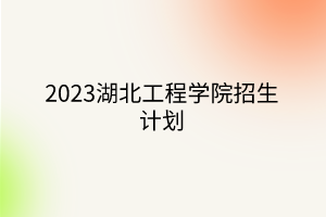 2023湖北工程學(xué)院招生計劃