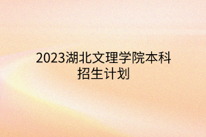 2023湖北文理學(xué)院本科招生計(jì)劃