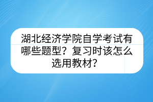 湖北經(jīng)濟(jì)學(xué)院自學(xué)考試有哪些題型？復(fù)習(xí)時(shí)該怎么選用教材？