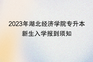 2023年湖北經(jīng)濟(jì)學(xué)院專升本新生入學(xué)報(bào)到須知