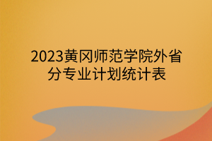 2023黃岡師范學(xué)院外省分專業(yè)計(jì)劃統(tǒng)計(jì)表