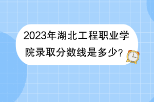 2023年湖北工程職業(yè)學(xué)院錄取分?jǐn)?shù)線是多少？