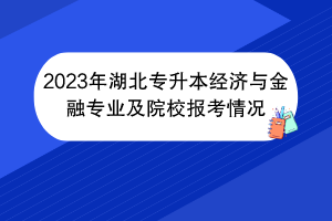 2023年湖北專升本經(jīng)濟與金融專業(yè)及院校報考情況