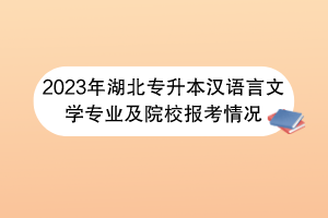 2023年湖北專升本漢語(yǔ)言文學(xué)專業(yè)及院校報(bào)考情況