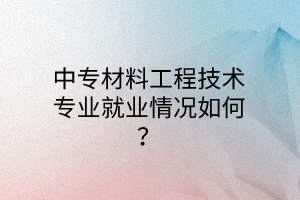 中專材料工程技術(shù)專業(yè)就業(yè)情況如何？