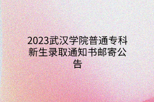 2023武漢學(xué)院普通專科新生錄取通知書郵寄公告