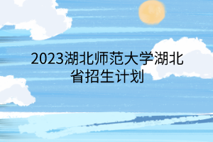 2023湖北師范大學(xué)湖北省招生計劃