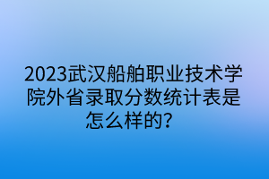 2023武漢船舶職業(yè)技術(shù)學(xué)院外省錄取分?jǐn)?shù)統(tǒng)計(jì)表是怎么樣的？