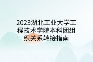 2023湖北工業(yè)大學(xué)工程技術(shù)學(xué)院本科團(tuán)組織關(guān)系轉(zhuǎn)接指南