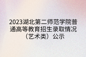 2023湖北第二師范學(xué)院普通高等教育招生錄取情況（藝術(shù)類）公示