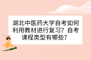 湖北中醫(yī)藥大學(xué)自考如何利用教材進(jìn)行復(fù)習(xí)？自考課程類型有哪些？