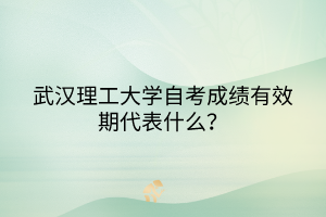 武漢理工大學自考成績有效期代表什么？