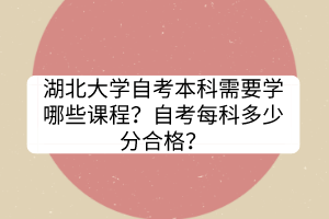 湖北大學(xué)自考本科需要學(xué)哪些課程？自考每科多少分合格？